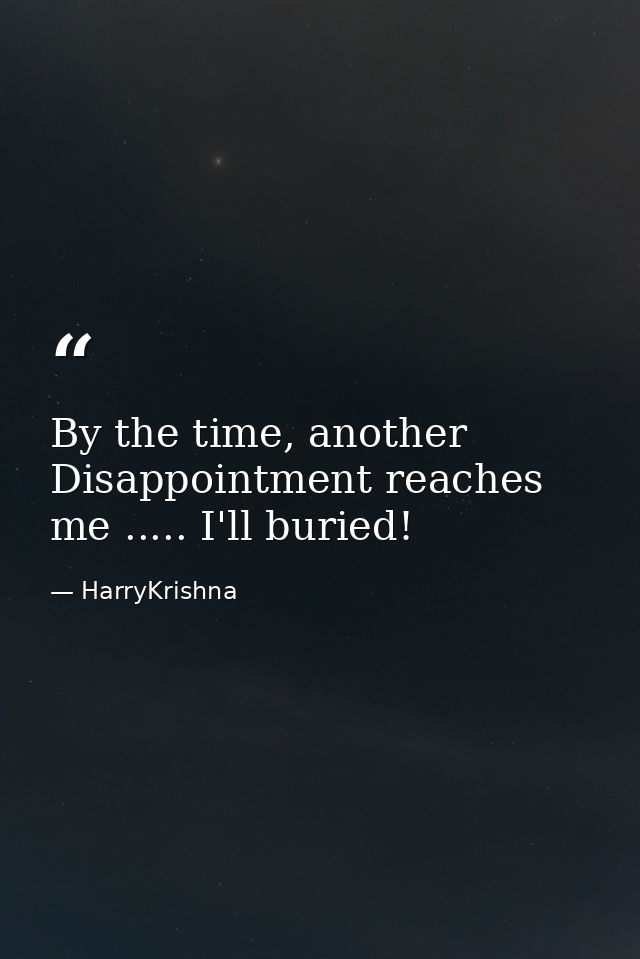 By the time, another Disappointment reaches me ..... I'll buried! — HarryKrishna