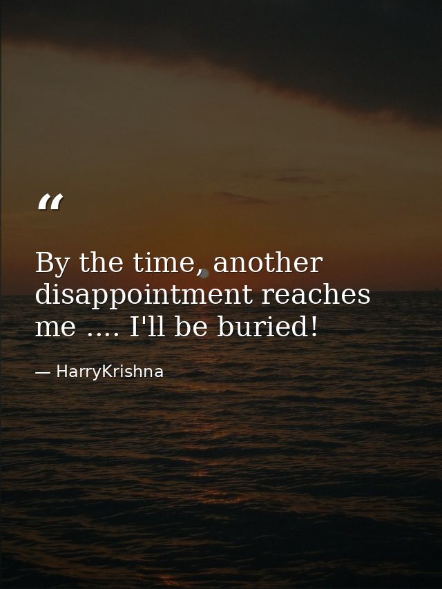 By the time, another disappointment reaches me .... I'll be buried! — HarryKrishna