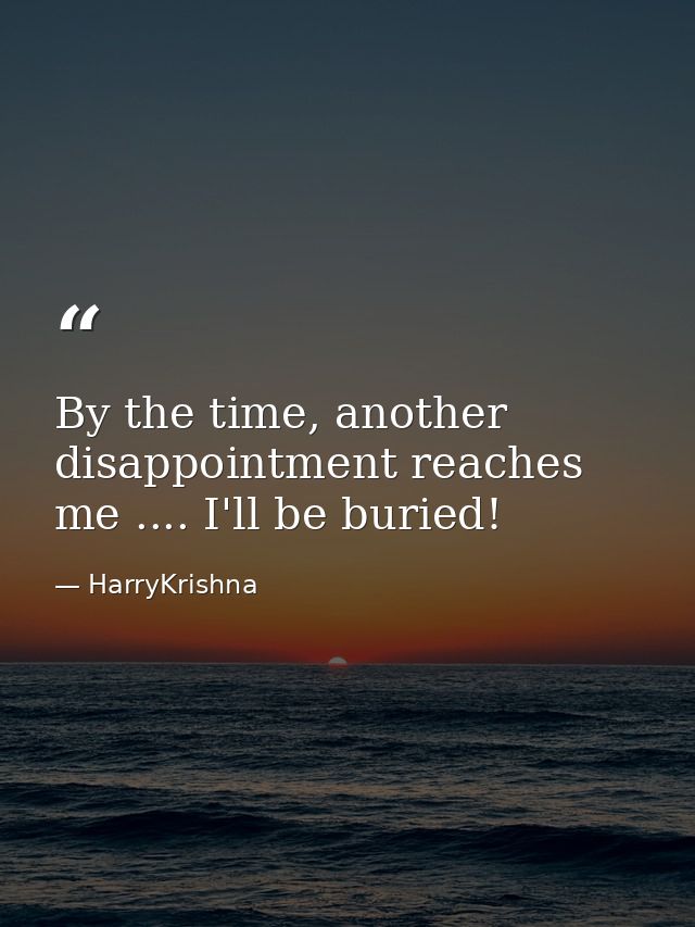 By the time, another disappointment reaches me .... I'll be buried! — HarryKrishna