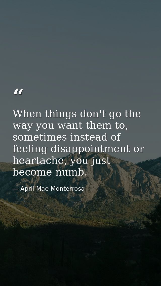 When things don't go the way you want them to, sometimes instead of feeling disappointment or heartache, you just become — April Mae Monterrosa