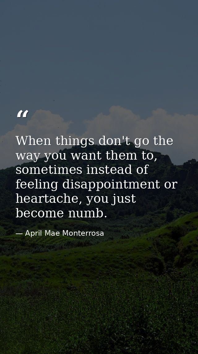 When things don't go the way you want them to, sometimes instead of feeling disappointment or heartache, you just become — April Mae Monterrosa