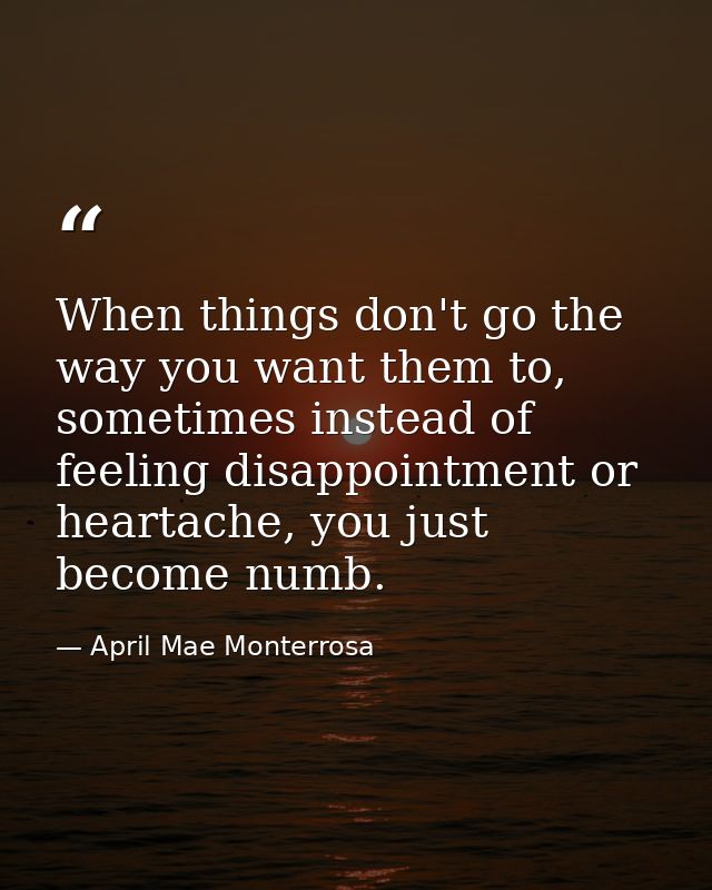 When things don't go the way you want them to, sometimes instead of feeling disappointment or heartache, you just become — April Mae Monterrosa