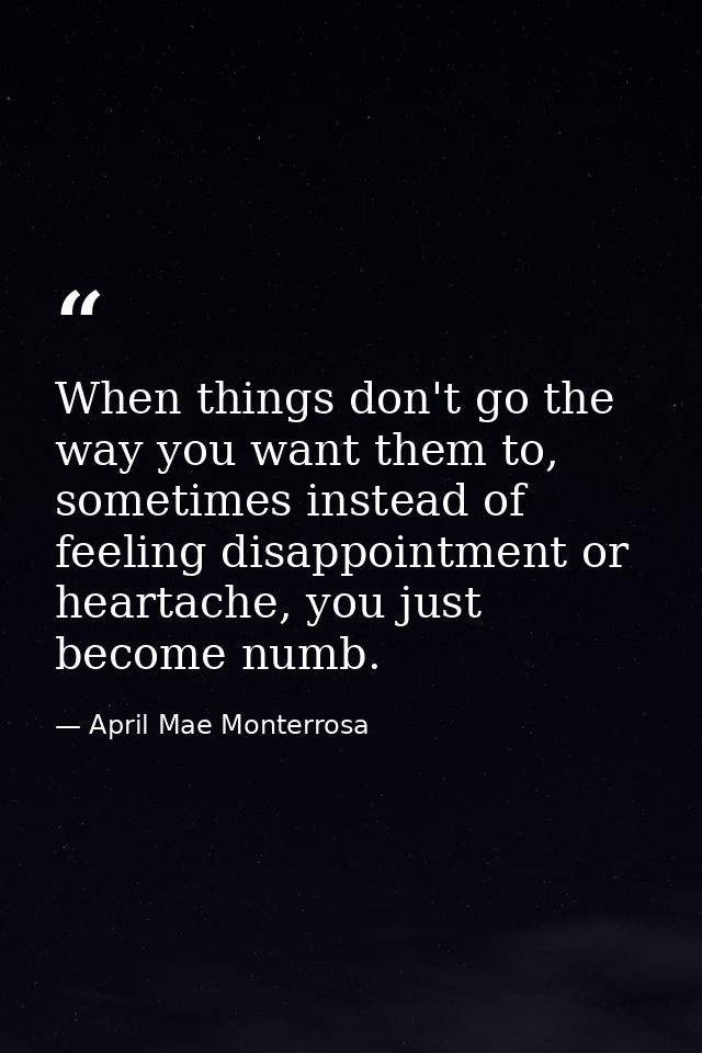 When things don't go the way you want them to, sometimes instead of feeling disappointment or heartache, you just become — April Mae Monterrosa
