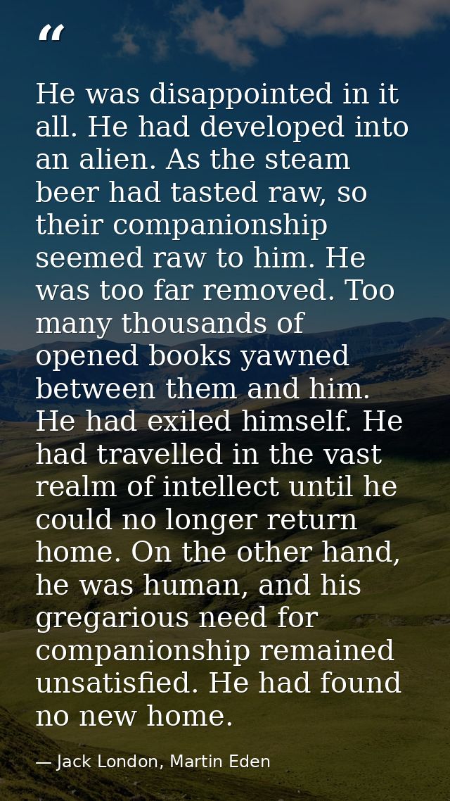 He was disappointed in it all. He had developed into an alien. As the steam beer had tasted raw, so their companionship  — Jack London, Martin Eden