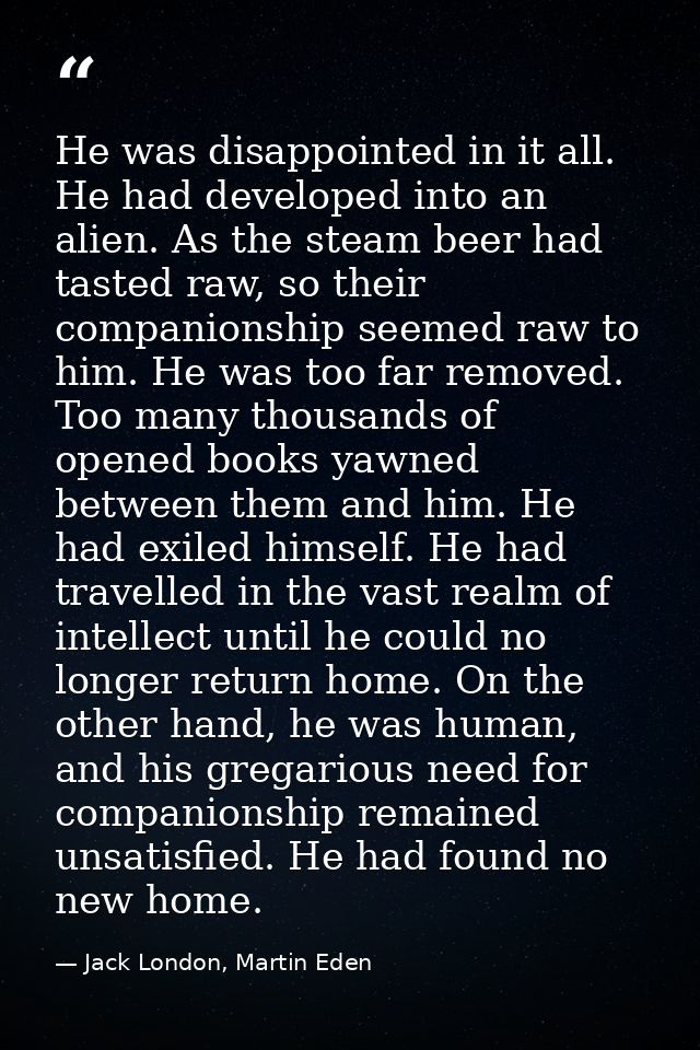 He was disappointed in it all. He had developed into an alien. As the steam beer had tasted raw, so their companionship  — Jack London, Martin Eden