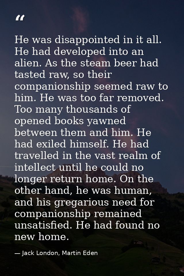 He was disappointed in it all. He had developed into an alien. As the steam beer had tasted raw, so their companionship  — Jack London, Martin Eden
