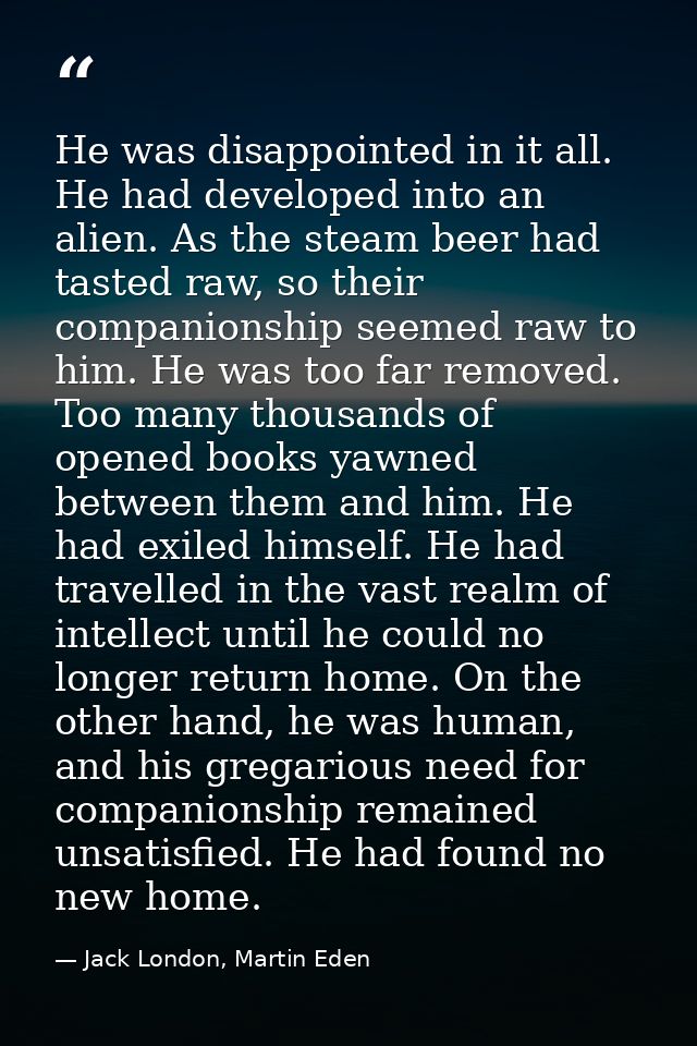 He was disappointed in it all. He had developed into an alien. As the steam beer had tasted raw, so their companionship  — Jack London, Martin Eden