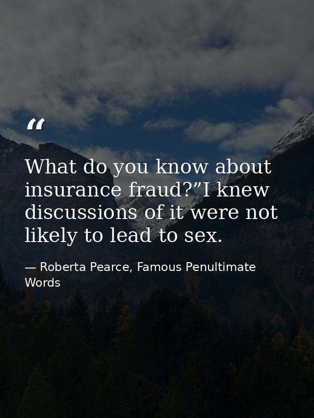 What do you know about insurance fraud?”I knew discussions of it were not likely to lead to sex. — Roberta Pearce, Famous Penultimate Words