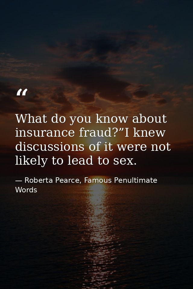 What do you know about insurance fraud?”I knew discussions of it were not likely to lead to sex. — Roberta Pearce, Famous Penultimate Words