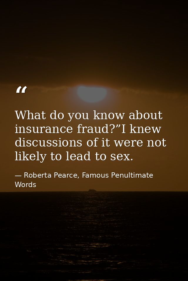 What do you know about insurance fraud?”I knew discussions of it were not likely to lead to sex. — Roberta Pearce, Famous Penultimate Words
