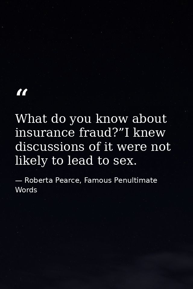 What do you know about insurance fraud?”I knew discussions of it were not likely to lead to sex. — Roberta Pearce, Famous Penultimate Words