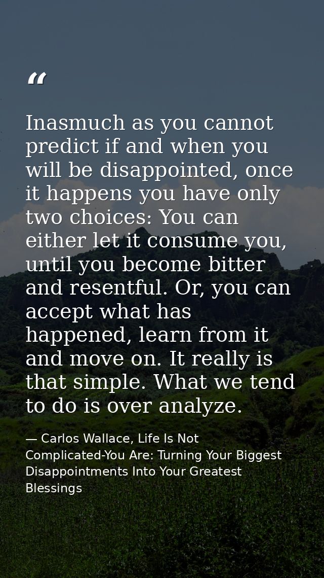 Inasmuch as you cannot predict if and when you will be disappointed, once it happens you have only two choices: You can  — Carlos Wallace, Life Is Not Complicated-You Are: Turning Your Biggest Disappointments Into Your Greatest Blessings