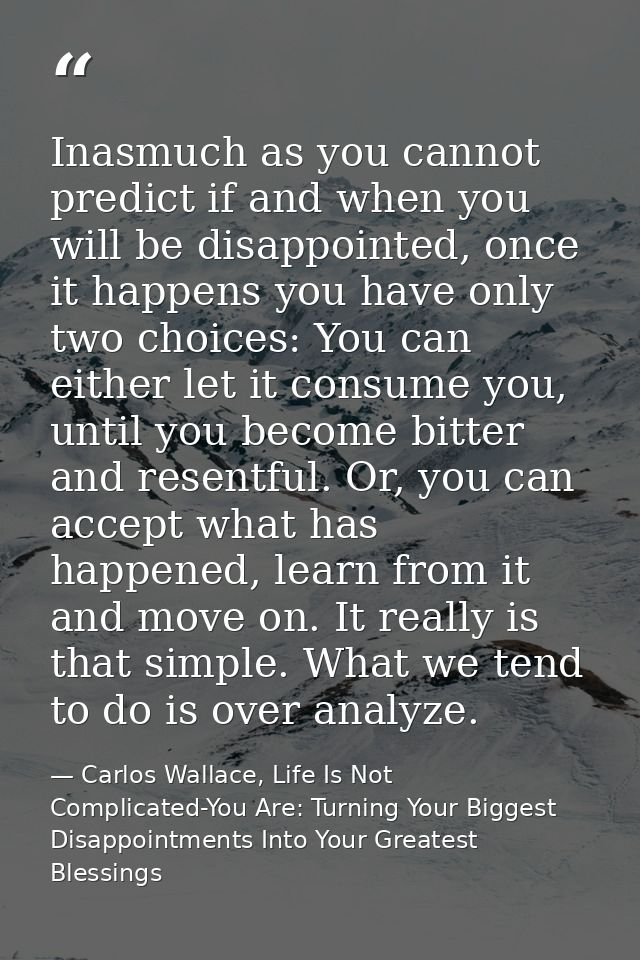 Inasmuch as you cannot predict if and when you will be disappointed, once it happens you have only two choices: You can  — Carlos Wallace, Life Is Not Complicated-You Are: Turning Your Biggest Disappointments Into Your Greatest Blessings