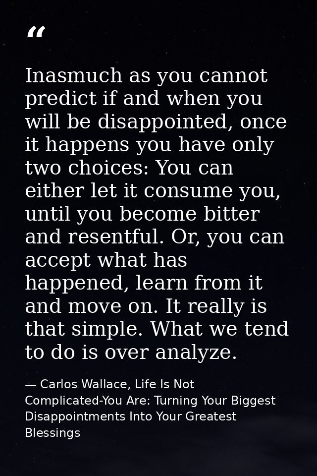 Inasmuch as you cannot predict if and when you will be disappointed, once it happens you have only two choices: You can  — Carlos Wallace, Life Is Not Complicated-You Are: Turning Your Biggest Disappointments Into Your Greatest Blessings
