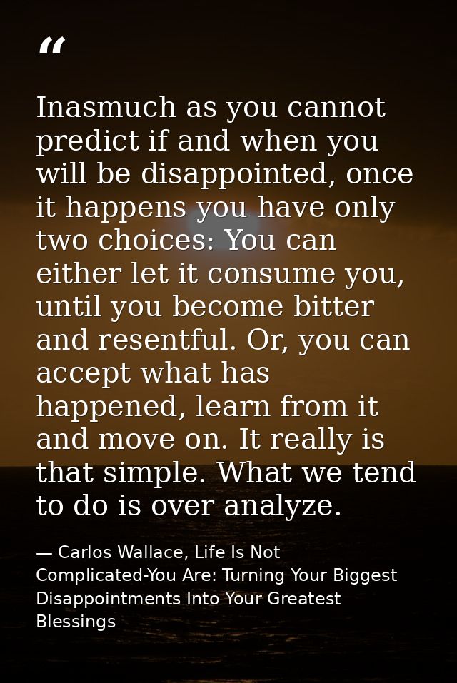 Inasmuch as you cannot predict if and when you will be disappointed, once it happens you have only two choices: You can  — Carlos Wallace, Life Is Not Complicated-You Are: Turning Your Biggest Disappointments Into Your Greatest Blessings