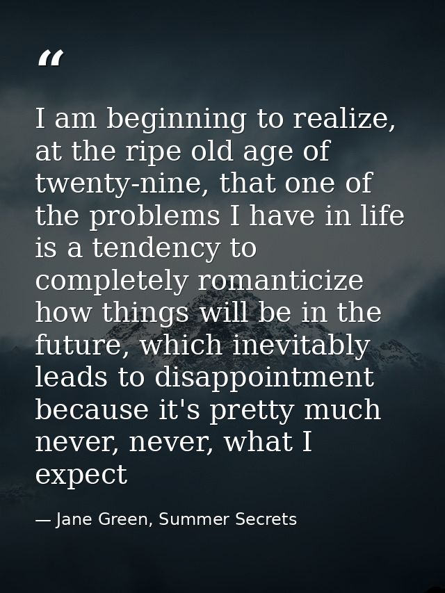I am beginning to realize, at the ripe old age of twenty-nine, that one of the problems I have in life is a tendency to  — Jane Green, Summer Secrets