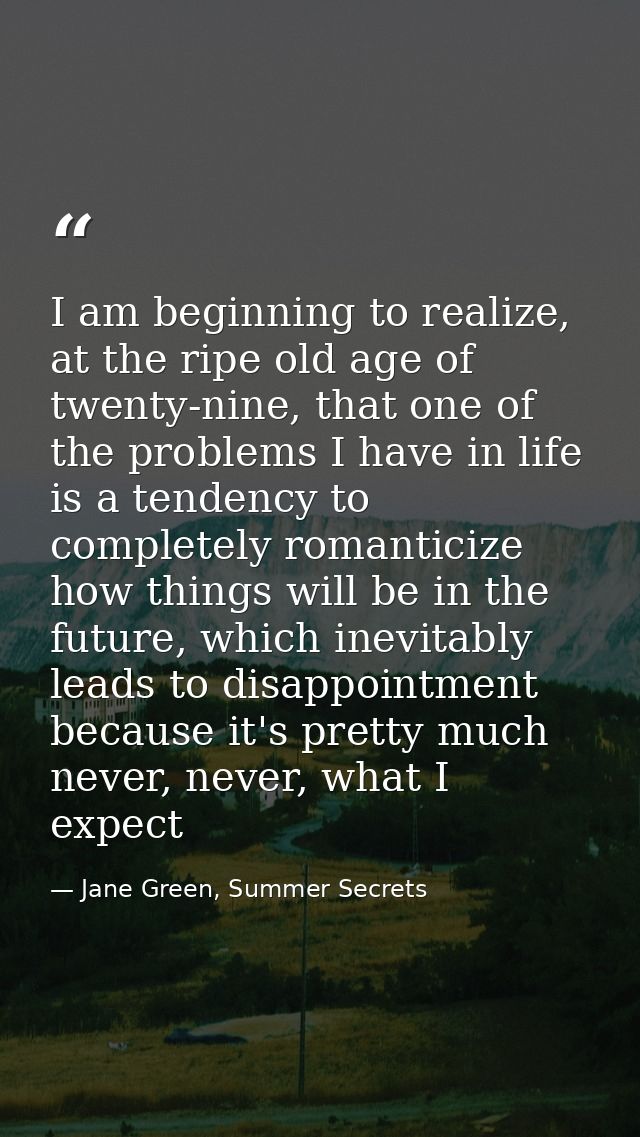 I am beginning to realize, at the ripe old age of twenty-nine, that one of the problems I have in life is a tendency to  — Jane Green, Summer Secrets