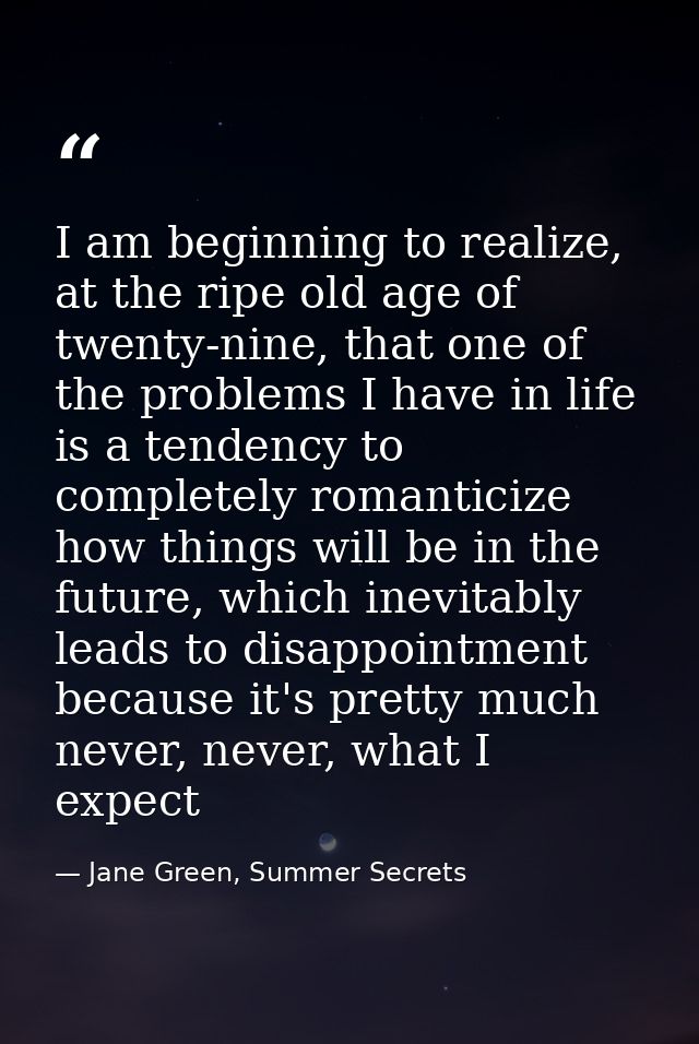 I am beginning to realize, at the ripe old age of twenty-nine, that one of the problems I have in life is a tendency to  — Jane Green, Summer Secrets