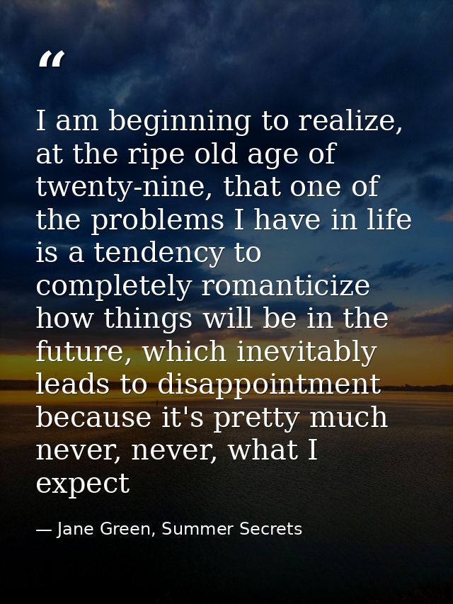 I am beginning to realize, at the ripe old age of twenty-nine, that one of the problems I have in life is a tendency to  — Jane Green, Summer Secrets