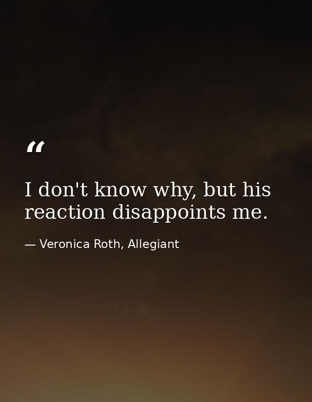 I don't know why, but his reaction disappoints me. — Veronica Roth, Allegiant