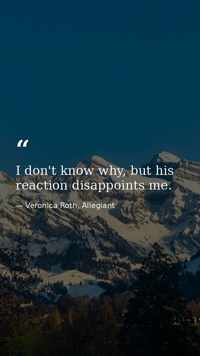 I don't know why, but his reaction disappoints me. — Veronica Roth, Allegiant