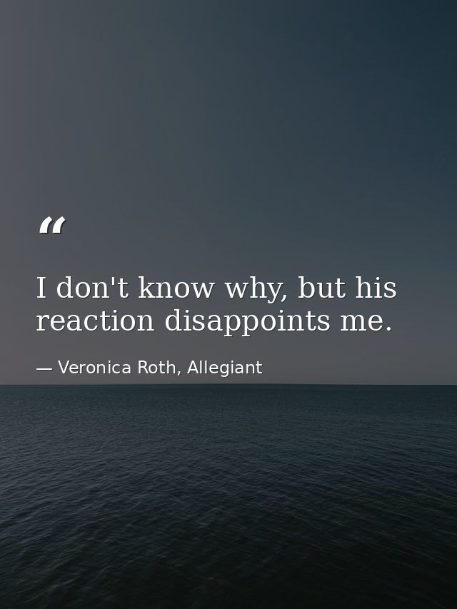 I don't know why, but his reaction disappoints me. — Veronica Roth, Allegiant