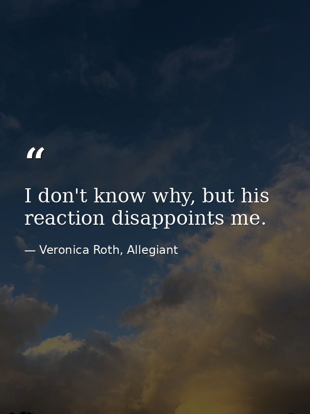 I don't know why, but his reaction disappoints me. — Veronica Roth, Allegiant