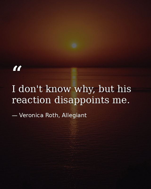 I don't know why, but his reaction disappoints me. — Veronica Roth, Allegiant