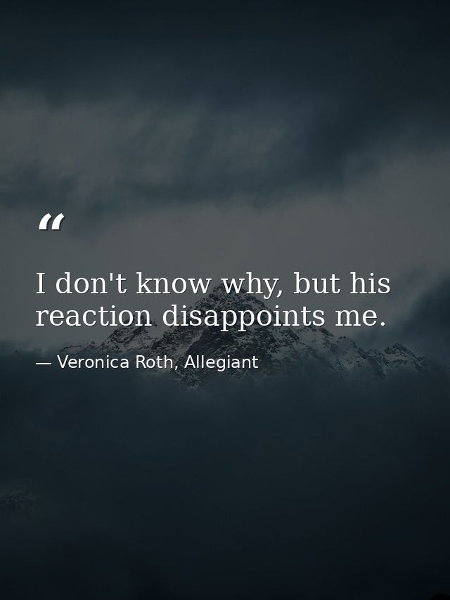 I don't know why, but his reaction disappoints me. — Veronica Roth, Allegiant