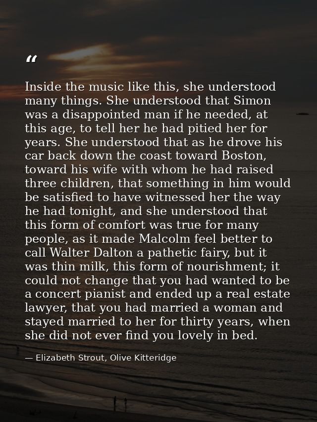 Inside the music like this, she understood many things. She understood that Simon was a disappointed man if he needed, a — Elizabeth Strout, Olive Kitteridge