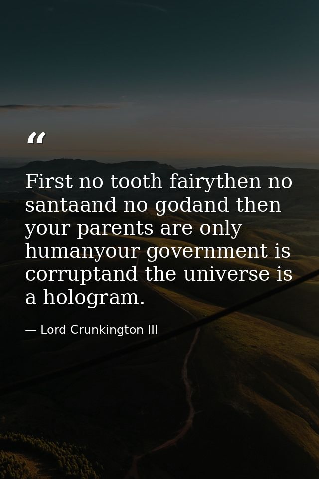 First no tooth fairythen no santaand no godand then your parents are only humanyour government is corruptand the univers — Lord Crunkington III
