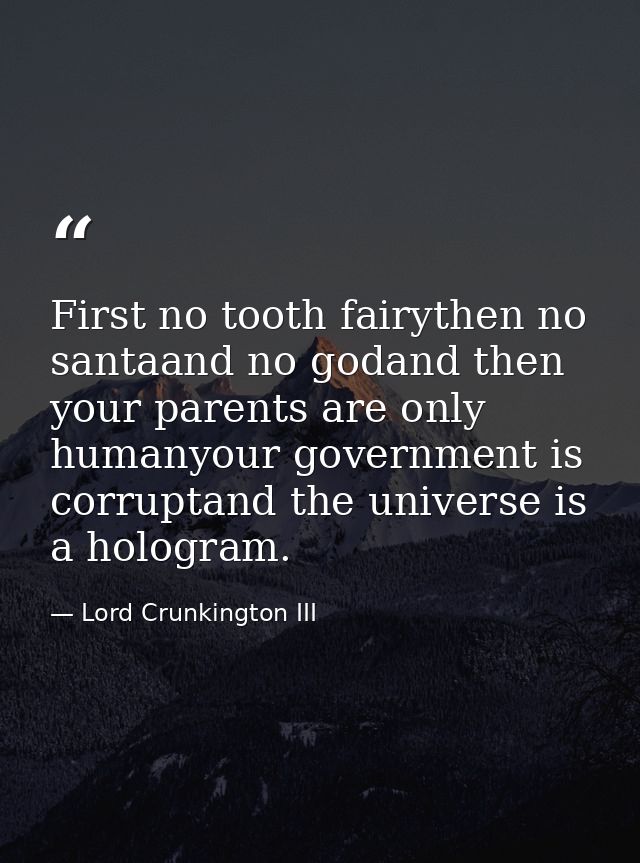 First no tooth fairythen no santaand no godand then your parents are only humanyour government is corruptand the univers — Lord Crunkington III