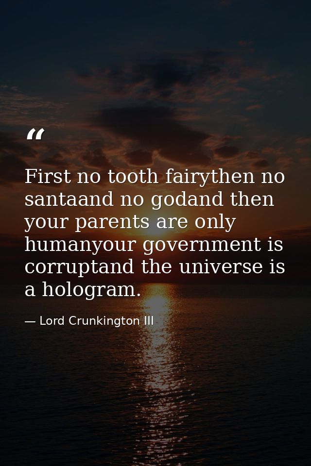First no tooth fairythen no santaand no godand then your parents are only humanyour government is corruptand the univers — Lord Crunkington III