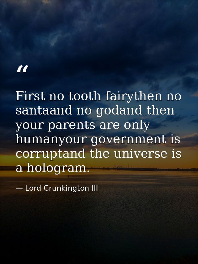 First no tooth fairythen no santaand no godand then your parents are only humanyour government is corruptand the univers — Lord Crunkington III