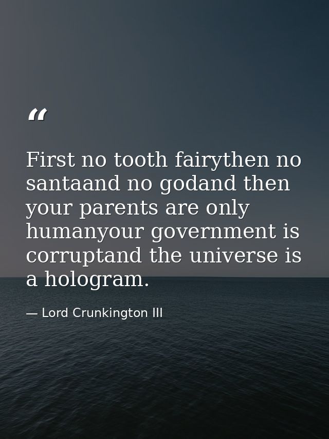 First no tooth fairythen no santaand no godand then your parents are only humanyour government is corruptand the univers — Lord Crunkington III