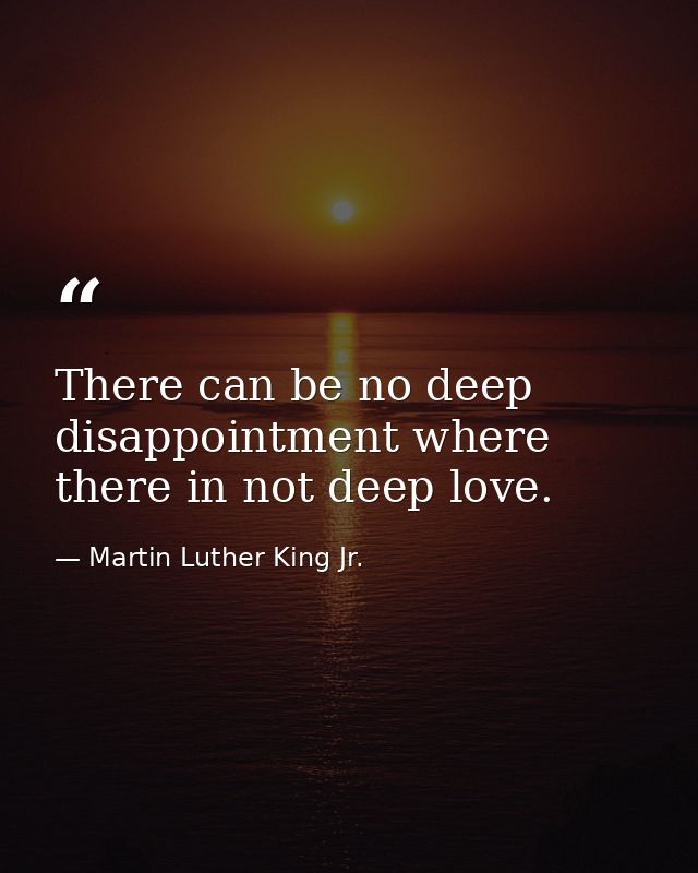 There can be no deep disappointment where there in not deep love. — Martin Luther King Jr.