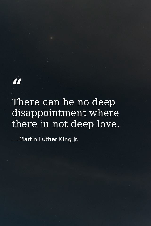 There can be no deep disappointment where there in not deep love. — Martin Luther King Jr.