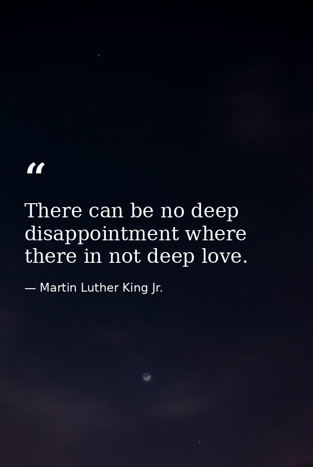 There can be no deep disappointment where there in not deep love. — Martin Luther King Jr.