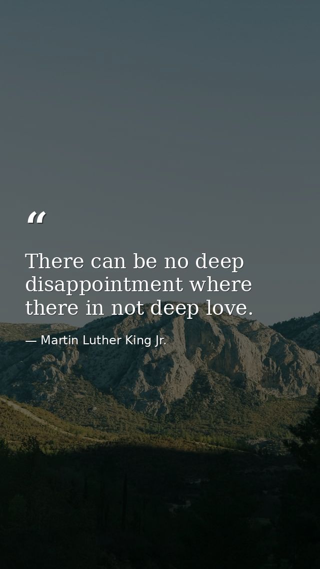 There can be no deep disappointment where there in not deep love. — Martin Luther King Jr.