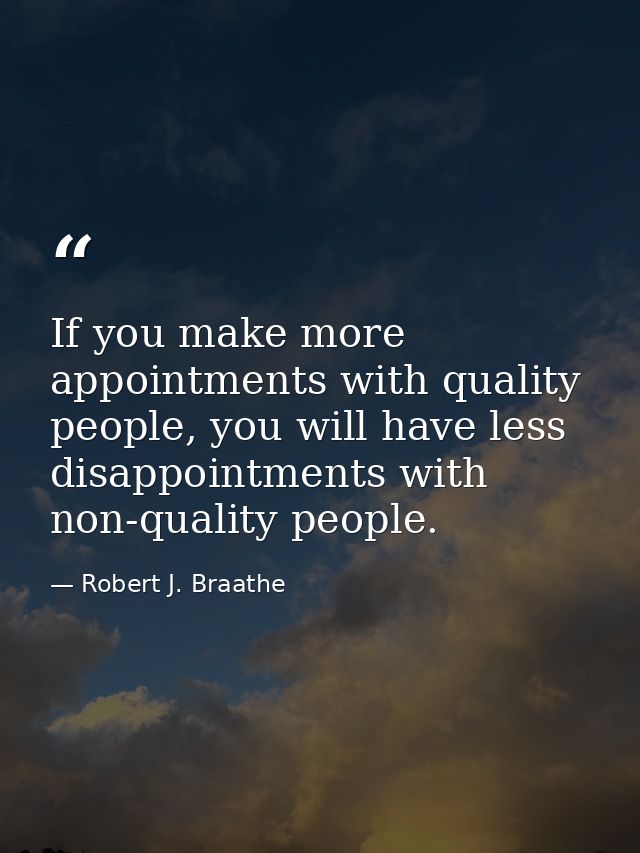 If you make more appointments with quality people, you will have less disappointments with non-quality people. — Robert J. Braathe