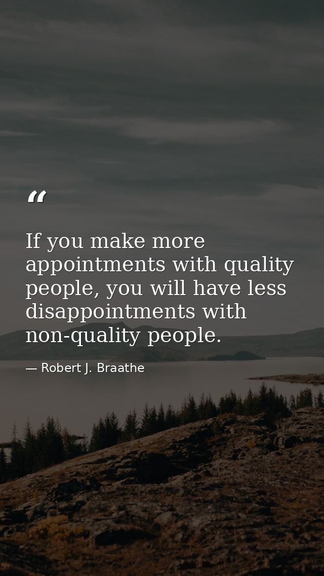 If you make more appointments with quality people, you will have less disappointments with non-quality people. — Robert J. Braathe