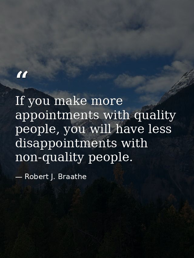 If you make more appointments with quality people, you will have less disappointments with non-quality people. — Robert J. Braathe