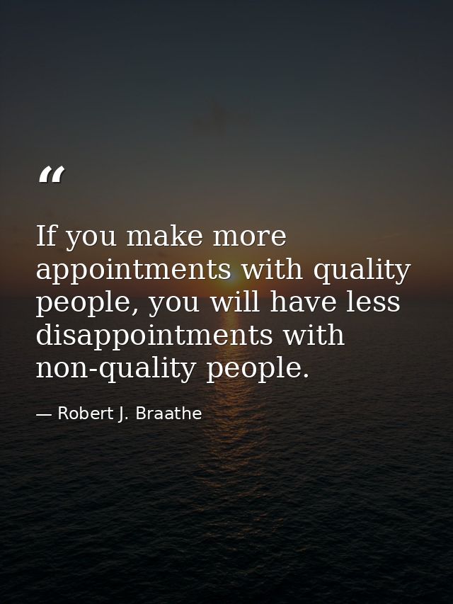 If you make more appointments with quality people, you will have less disappointments with non-quality people. — Robert J. Braathe