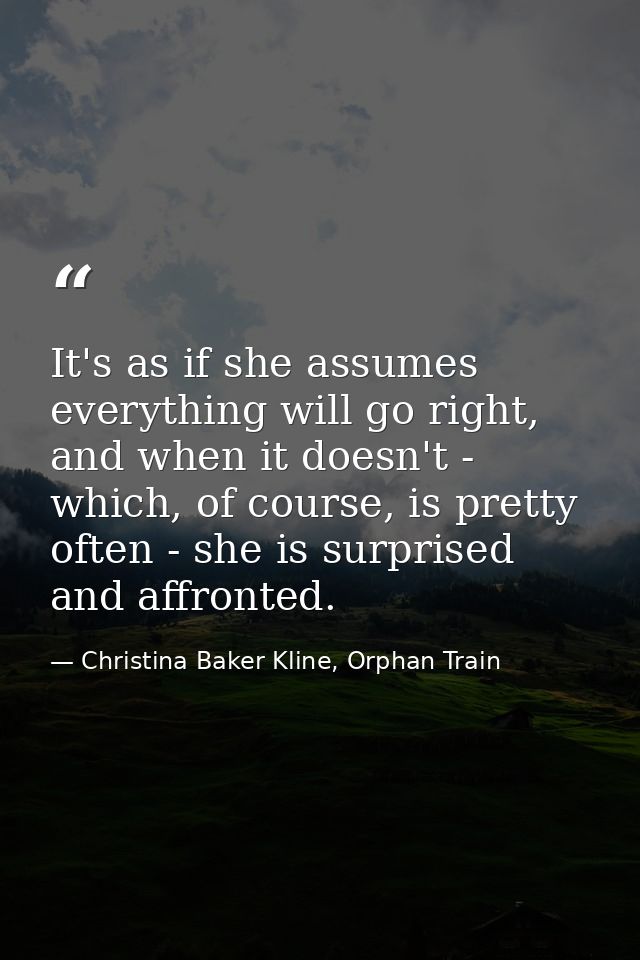 It's as if she assumes everything will go right, and when it doesn't - which, of course, is pretty often - she is surpri — Christina Baker Kline, Orphan Train