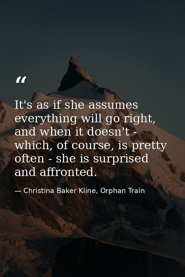 It's as if she assumes everything will go right, and when it doesn't - which, of course, is pretty often - she is surpri — Christina Baker Kline, Orphan Train