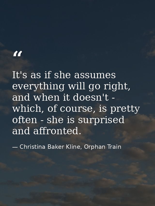 It's as if she assumes everything will go right, and when it doesn't - which, of course, is pretty often - she is surpri — Christina Baker Kline, Orphan Train