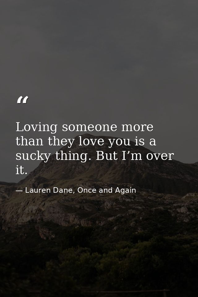 Loving someone more than they love you is a sucky thing. But I’m over it. — Lauren Dane, Once and Again