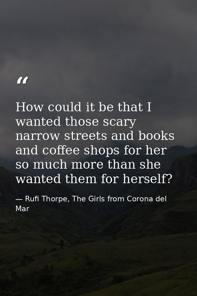 How could it be that I wanted those scary narrow streets and books and coffee shops for her so much more than she wanted — Rufi Thorpe, The Girls from Corona del Mar