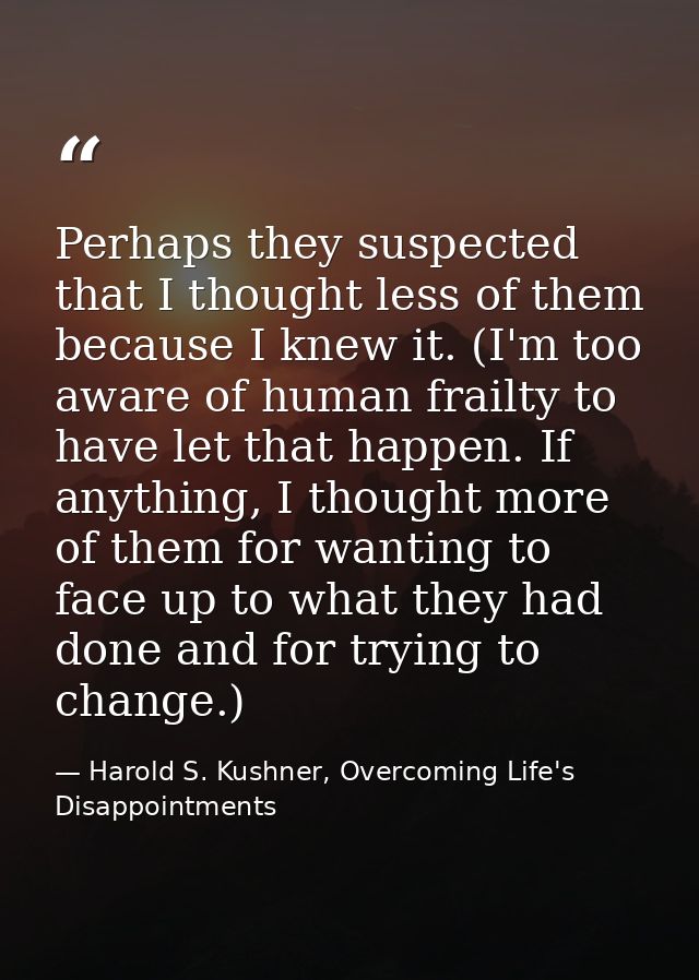 Perhaps they suspected that I thought less of them because I knew it. (I'm too aware of human frailty to have let that h — Harold S. Kushner, Overcoming Life's Disappointments