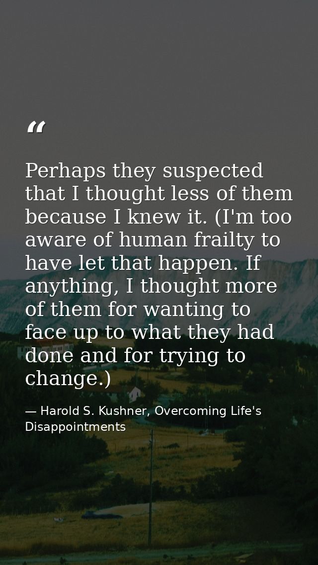 Perhaps they suspected that I thought less of them because I knew it. (I'm too aware of human frailty to have let that h — Harold S. Kushner, Overcoming Life's Disappointments